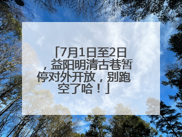 7月1日至2日，益阳明清古巷暂停对外开放，别跑空了哈！