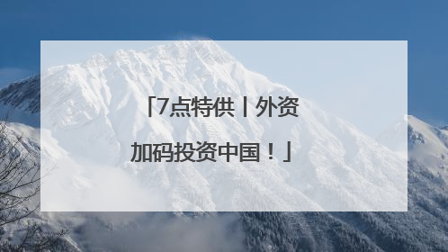 7点特供丨外资加码投资中国！