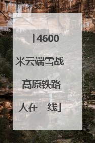4600米云端雪战 高原铁路人在一线