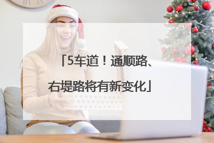 5车道！通顺路、右堤路将有新变化