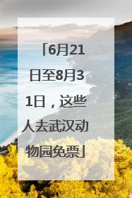 6月21日至8月31日，这些人去武汉动物园免票
