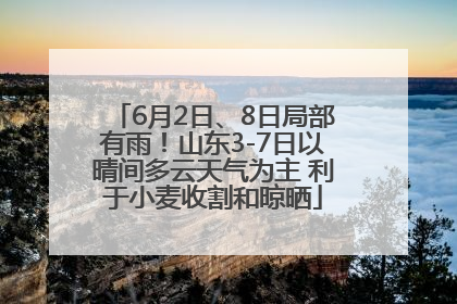 6月2日、8日局部有雨！山东3-7日以晴间多云天气为主 利于小麦收割和晾晒