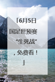 6月5日国足世预赛“生死战”，免费看！