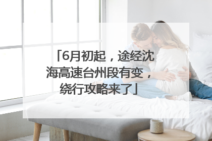 6月初起，途经沈海高速台州段有变，绕行攻略来了