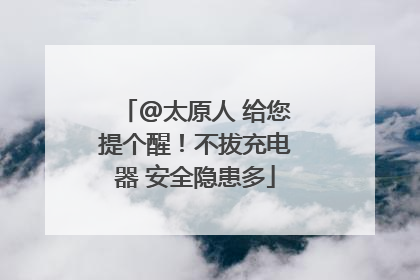 @太原人 给您提个醒！不拔充电器 安全隐患多