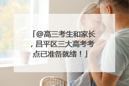 @高三考生和家长，昌平区三大高考考点已准备就绪！