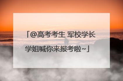@高考考生 军校学长学姐喊你来报考啦~