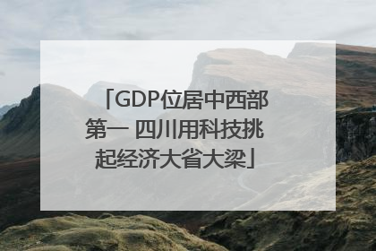 GDP位居中西部第一 四川用科技挑起经济大省大梁