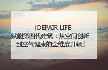 DEPAIR LIFE 赋能第四代建筑：从空间创新到空气健康的全维度升级