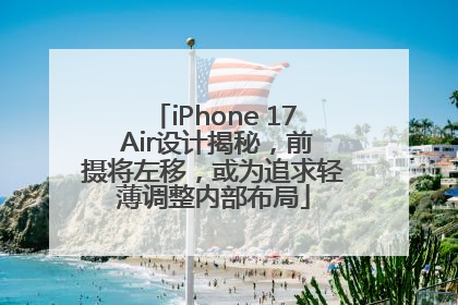 iPhone 17 Air设计揭秘，前摄将左移，或为追求轻薄调整内部布局